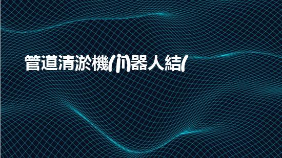 管道清淤機(jī)器人結(jié)構(gòu)設(shè)計(jì)專利：創(chuàng)新方法與內(nèi)容！